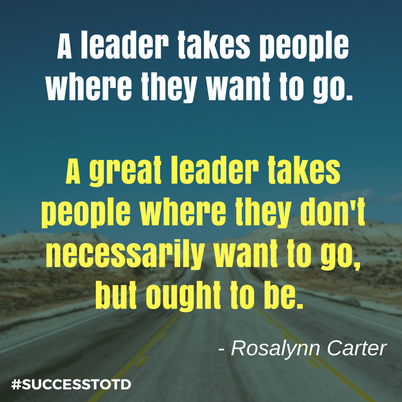 A leader takes people where they want to go. A great leader takes people where they don't necessarily want to go, but ought to be. - Rosalynn Carter.