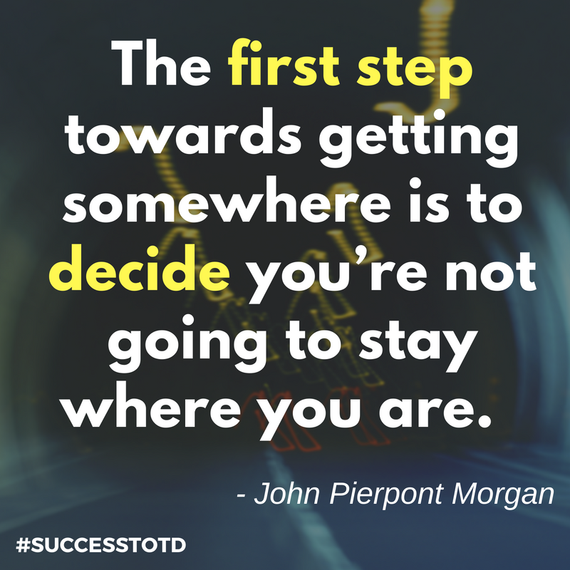“The first step towards getting somewhere is to decide you’re not going to stay where you are.” — John Pierpont Morgan