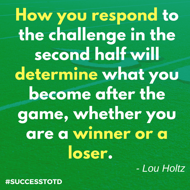 How you respond to the challenge in the second half will determine what you become after the game, whether you are a winner or a loser. Lou Holtz