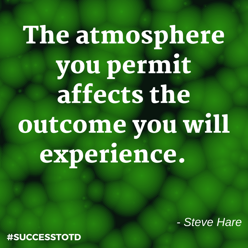 The atmosphere you permit affects the outcome you will experience. – Steve Hare