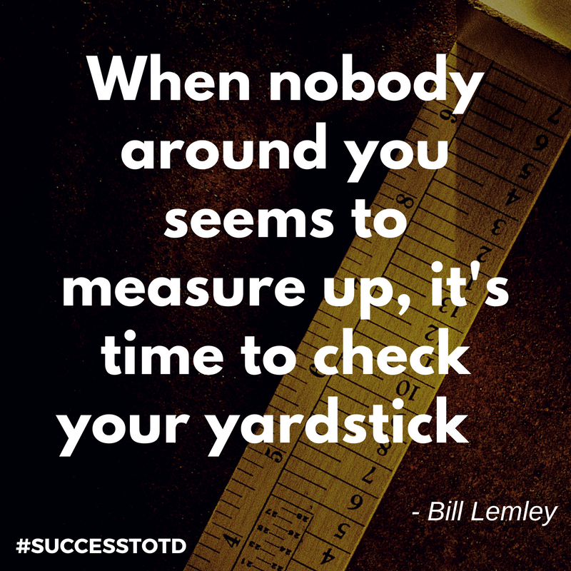 When nobody around you seems to measure up, it's time to check your yardstick. -- Bill Lemley.