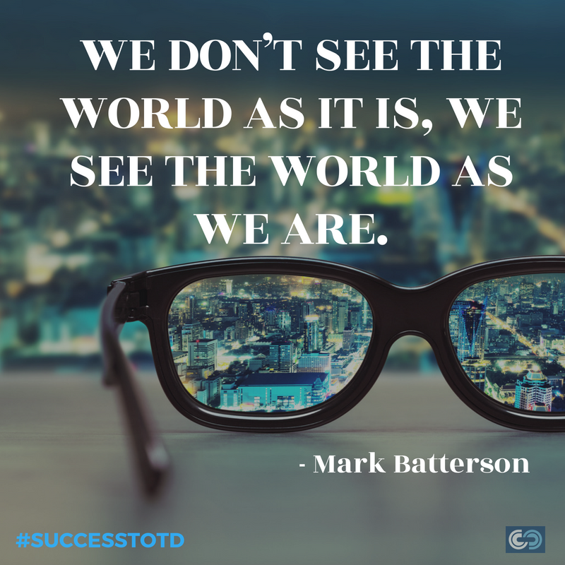 We don’t see the world as it is, we see the world as we are. – Mark Batterson