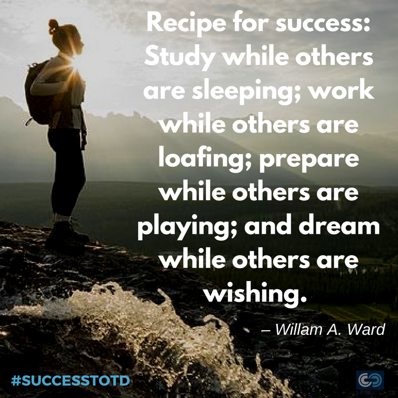 Recipe for success: Study while others are sleeping; work while others are loafing; prepare while others are playing; and dream while others are wishing. – William A. Ward