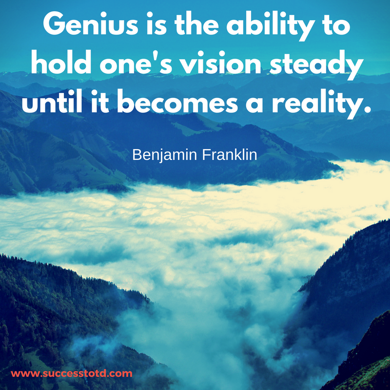 Genius is the ability to hold one's vision steady until it becomes a reality. - Benjamin Franklin