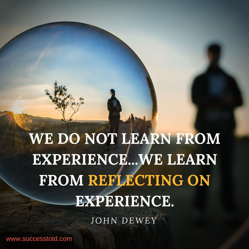 “We do not learn from experience...we learn from reflecting on experience.”  ― John Dewey