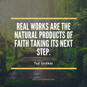 Real works are the natural products of faith taking its next step. – Paul Goodman