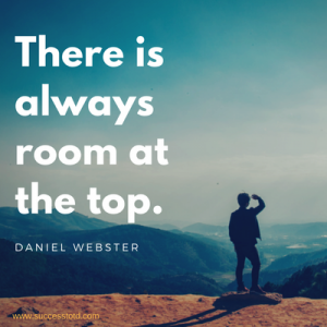 There is always room at the top.  Daniel Webster