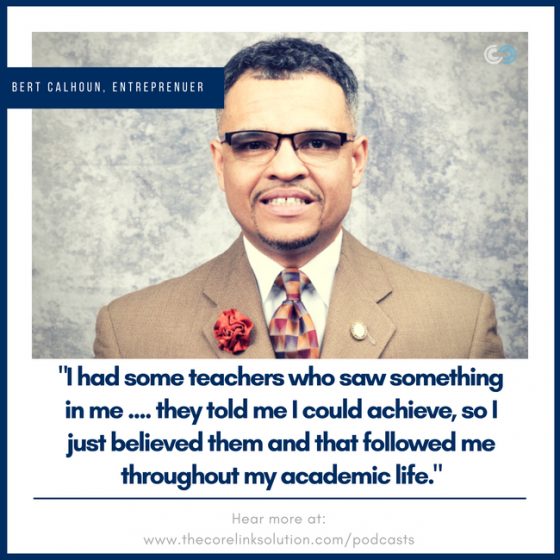 "I had some teachers who saw something in me .... they told me I could achieve, so I just believed them and that followed me throughout my academic life." - Bert Calhoun