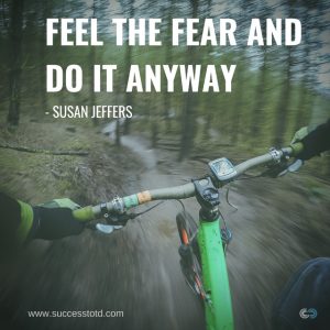Feel the fear and do it anyway. - Susan Jeffers